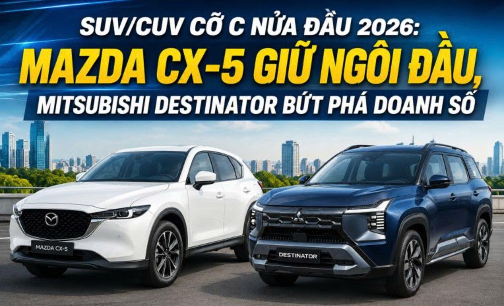 Doanh số SUV/CUV cỡ C nửa đầu 2026: Mazda CX-5 giữ ngôi đầu, Mitsubishi Destinator bứt phá