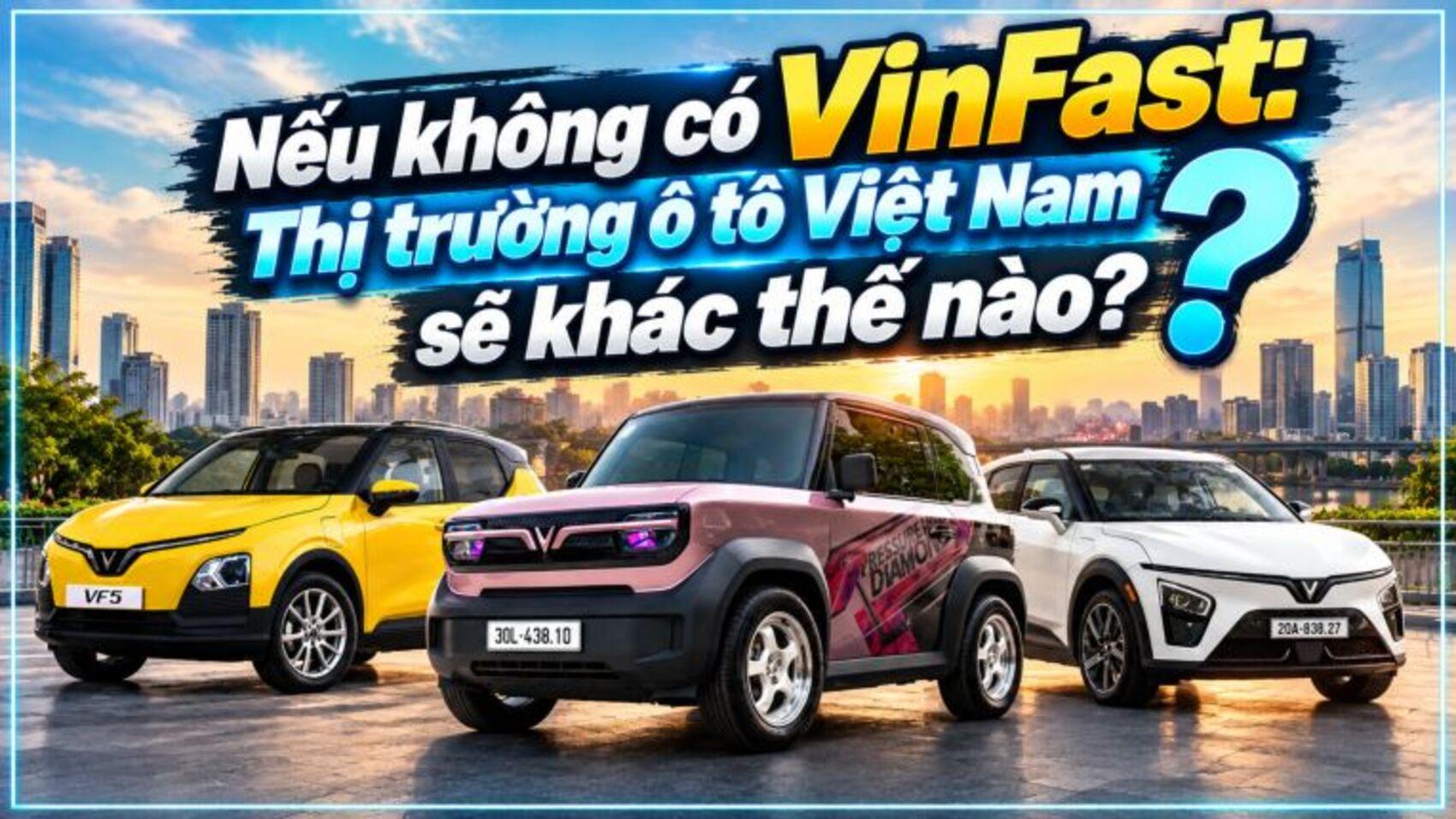 Không có VinFast thị trường ô tô Việt Nam sẽ thế nào